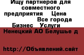 Ищу партнеров для совместного предприятия. › Цена ­ 1 000 000 000 - Все города Бизнес » Услуги   . Ненецкий АО,Белушье д.